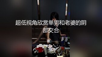 超低视角欣赏单男和老婆的阴部交合