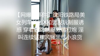 【网曝门事件】沈阳铁路局美女列车长孙X和男友玩制服诱惑 穿着铁路制服激情打炮 淫叫连续猛操风骚黑丝小浪货