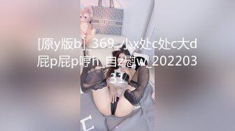 [原y版b]_369_小x处c处c大d屁p屁p哼h_自z慰w_20220331