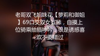 老哥双飞姐妹花【萝莉和御姐】69口交双女互舔，自摸上位骑乘抽插呻吟，很是诱惑喜欢不要错过