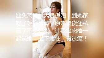 汕头离异，大奶少妇，到她家吃了饭搞事情，原来骚货还私藏了不少好货，让我拿肉棒一起操她，上下堵住，真过瘾！