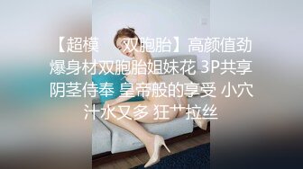 【超模❤️双胞胎】高颜值劲爆身材双胞胎姐妹花 3P共享阴茎侍奉 皇帝般的享受 小穴汁水又多 狂艹拉丝