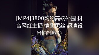 [MP4]3800网约高端外围 抖音网红主播 情趣黑丝 超清设备抽插鲍鱼