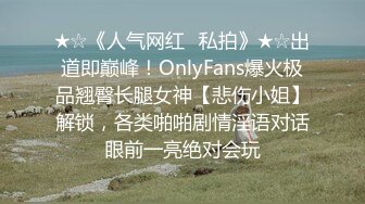 ★☆《人气网红✅私拍》★☆出道即巅峰！OnlyFans爆火极品翘臀长腿女神【悲伤小姐】解锁，各类啪啪剧情淫语对话眼前一亮绝对会玩