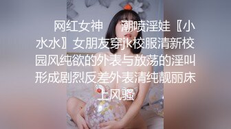 ❤️网红女神❤️潮喷淫娃〖小水水〗女朋友穿jk校服清新校园风纯欲的外表与放荡的淫叫形成剧烈反差外表清纯靓丽床上风骚