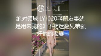 绝对领域 LY-020《朋友妻就是用来骑的》下药迷翻兄弟强奸他的老婆