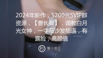 2024年新作，5200元SVIP群资源，【曹长卿】，调教白月光女神，一字马沙发插逼，有露脸，高颜值