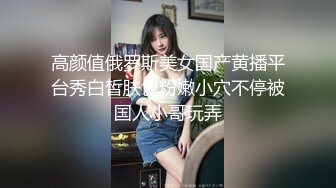 高颜值俄罗斯美女国产黄播平台秀白皙肤色粉嫩小穴不停被国人小哥玩弄