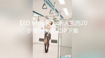 【ED Mosaic】 新人凯西20岁第一次尝试3P下集