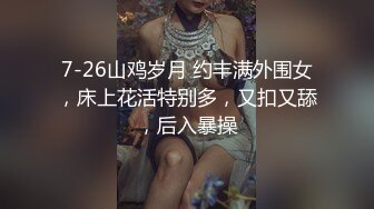 7-26山鸡岁月 约丰满外围女，床上花活特别多，又扣又舔，后入暴操