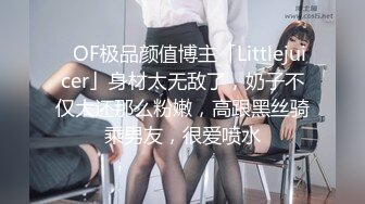 ✨OF极品颜值博主「Littlejuicer」身材太无敌了，奶子不仅大还那么粉嫩，高跟黑丝骑乘男友，很爱喷水