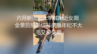 六月新流出大学城附近女厕 全景后拍条纹衫美眉年纪不大毛又多又黑