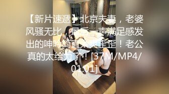 【新片速遞】北京夫妻，老婆风骚无比，最后一声满足感发出的呻吟简直太爽歪歪！老公真的太给力了！[37M/MP4/01:01]