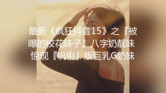 最新《疯狂抖音15》之『被曝的校花妹子』八字奶靓妹 惊现『巩俐』版巨乳G奶妹