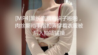 [MP4]黑长直旗袍妹子啪啪，肉丝撕裆手指扣弄穿着衣服被后入抽插猛操