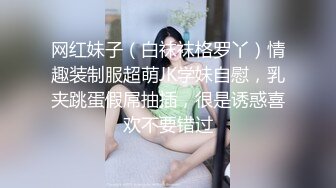 网红妹子（白袜袜格罗丫）情趣装制服超萌JK学妹自慰，乳夹跳蛋假屌抽插，很是诱惑喜欢不要错过