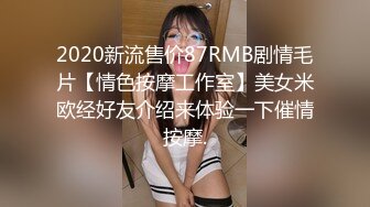 2020新流售价87RMB剧情毛片【情色按摩工作室】美女米欧经好友介绍来体验一下催情按摩.