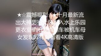 ★☆震撼福利☆★十月最新流出大神男扮女装潜入水上乐园更衣室偷拍差点翻车被机车母女发现异样对着看4K高清版