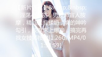 【新片速遞】&nbsp;&nbsp;❤淫荡小骚货，男技师盲人按摩，精油推背揉奶，爽的呻吟勾引，按摩床上爆操，搞完再找女技师按摩[1.26G/MP4/01:53:59]