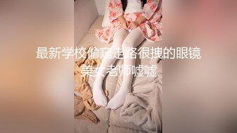 最新学校偷窥走路很拽的眼镜美女老师嘘嘘