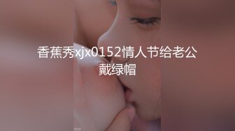 香蕉秀xjx0152情人节给老公戴绿帽