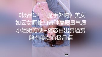 《极品CP☀️魔手外购》美女如云女厕偸拍各种高质量气质小姐姐方便~姿态百出赏逼赏脸有美女有极品逼