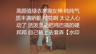 高颜值绿衣裹胸女神 纯纯气质丰满娇躯 校花啊 太让人心动了 活泼灵动把鸡巴搞的硬邦邦 自己骑上去套弄【水印】