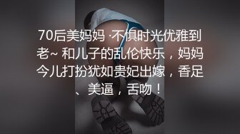 70后美妈妈 ·不惧时光优雅到老~ 和儿子的乱伦快乐，妈妈今儿打扮犹如贵妃出嫁，香足、美逼，舌吻！