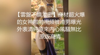 【雲盤不慎泄密】身材超火爆的女神啪啪視頻被渣男曝光 外表清純原來內心風騷無比 原版高清