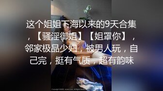 这个姐姐下海以来的9天合集，【骚淫御姐】【姐罩你】，邻家极品少妇，被男人玩，自己完，挺有气质，超有韵味