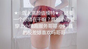 ★☆后入高颜值模特★☆ 还要一个你猜在干嘛？露脸小可爱穿上小情趣服务哥哥 小闷骚的反差婊喜欢吗哥哥