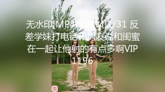 无水印[MP4/288M]1/31 反差学妹打电话和男友说和闺蜜在一起让他射的有点多啊VIP1196