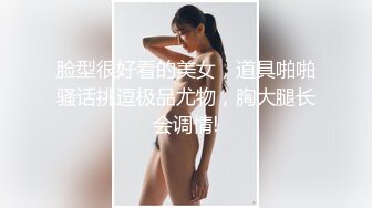 脸型很好看的美女，道具啪啪骚话挑逗极品尤物，胸大腿长会调情!