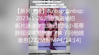 【新片速遞】&nbsp;&nbsp;2023-1-26流出酒店偷拍❤️新片速递学生情侣约炮小哥草胖妞没喂饱就射了妹子问他啥意思[222MB/MP4/14:14]