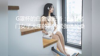 G罩杯的白金级服务：现役名门女子大生的初次紧张体验桑拿