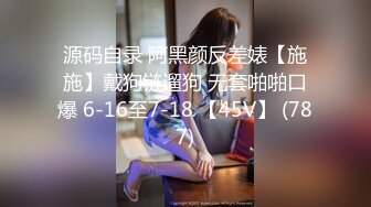 源码自录 阿黑颜反差婊【施施】戴狗链遛狗 无套啪啪口爆 6-16至7-18 【45V】 (787)