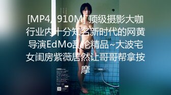 [MP4/ 910M] 顶级摄影大咖行业内十分知名新时代的网黄导演EdMo乱伦精品~大波宅女闺房紫薇居然让哥哥帮拿按摩