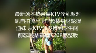 最新汤不热帝皇KTV淫乱派对趴自拍流出 群P超棒身材轮操迪妹 从KTV沙发操到卫生间 前怼后操 高清720P完整版