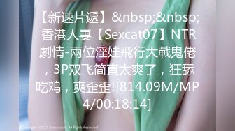 【新速片遞】&nbsp;&nbsp; 香港人妻【Sexcat07】NTR劇情-兩位淫娃飛行大戰鬼佬，3P双飞简直太爽了，狂舔吃鸡，爽歪歪![814.09M/MP4/00:18:14]