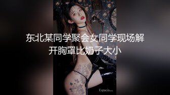 东北某同学聚会女同学现场解开胸罩比奶子大小