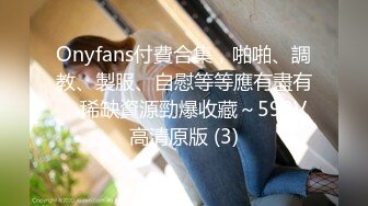 Onyfans付費合集，啪啪、調教、製服、自慰等等應有盡有，稀缺資源勁爆收藏～598V高清原版 (3)