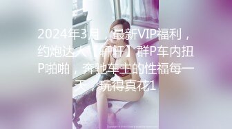 2024年3月，最新VIP福利，约炮达人【轩轩】群P车内扭P啪啪，奔驰车主的性福每一天，玩得真花1