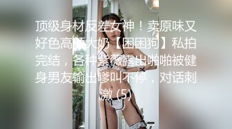 顶级身材反差女神！卖原味又好色高颜大奶【困困狗】私拍完结，各种紫薇露出啪啪被健身男友输出嗲叫不停，对话刺激 (5)