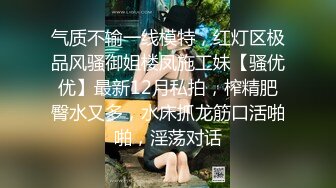 气质不输一线模特，红灯区极品风骚御姐楼凤施工妹【骚优优】最新12月私拍，榨精肥臀水又多，水床抓龙筋口活啪啪，淫荡对话