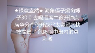 ★绿意盎然★ 海角侄子爆肏嫂子30.0 去喝酒席中途开钟点房争分夺秒开战??太爽骚穴快被操晕了 危险期中出内射真刺激