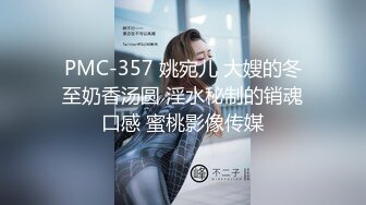 PMC-357 姚宛儿 大嫂的冬至奶香汤圆 淫水秘制的销魂口感 蜜桃影像传媒