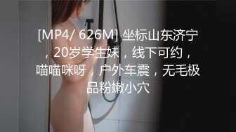 [MP4/ 626M] 坐标山东济宁，20岁学生妹，线下可约，喵喵咪呀，户外车震，无毛极品粉嫩小穴