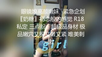 ✿眼镜娘高颜嫩妹✿紧急企划〖奶糖〗初恋般的感觉 R18私定 三点粉，超极品身材 极品嫩穴又粉又嫩又紧 唯美刺激