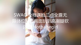 SWAG 全程露脸三点全露无限体位抽插画面玩到高潮腿软还喷 Hotbabegirl