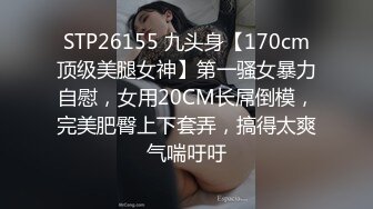 STP26155 九头身【170cm顶级美腿女神】第一骚女暴力自慰，女用20CM长屌倒模，完美肥臀上下套弄，搞得太爽气喘吁吁